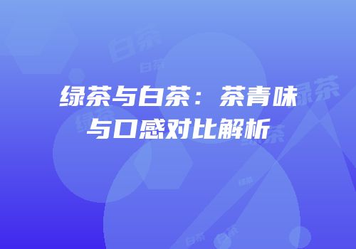 绿茶与白茶：茶青味与口感对比解析