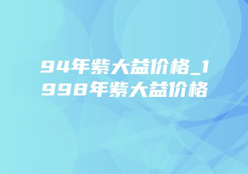 94年紫大益价格_1998年紫大益价格