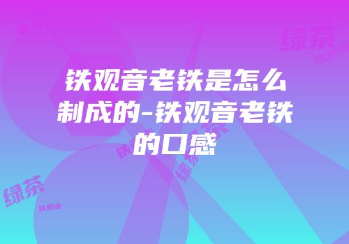 铁观音老铁是怎么制成的-铁观音老铁的口感