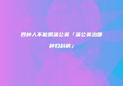 四种人不能喝蒲公英「蒲公英治哪种妇科病」