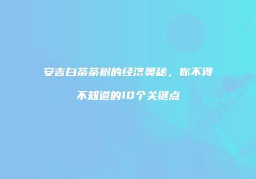 安吉白茶茶树的经济奥秘，你不得不知道的10个关键点