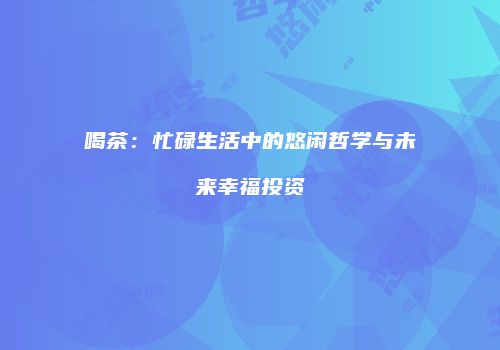 喝茶：忙碌生活中的悠闲哲学与未来幸福投资