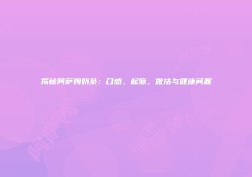 揭秘阿萨姆奶茶：口感、起源、做法与健康问题