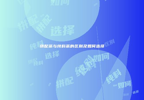 拼配茶与纯料茶的区别及如何选择