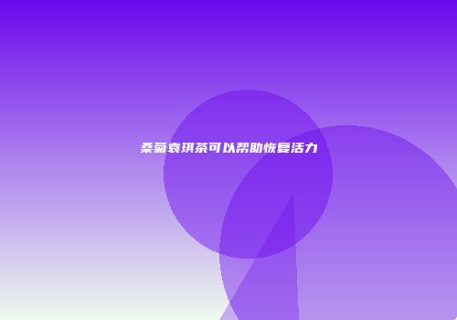 桑菊袁琪茶可以帮助恢复活力