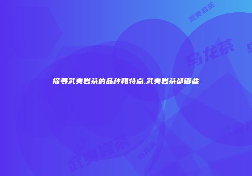 探寻武夷岩茶的品种和特点,武夷岩茶都哪些