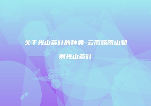 关于光山茶叶的种类-云南路南山和别光山茶叶