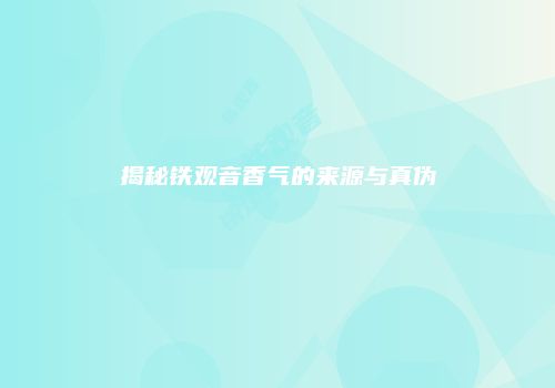 揭秘铁观音香气的来源与真伪