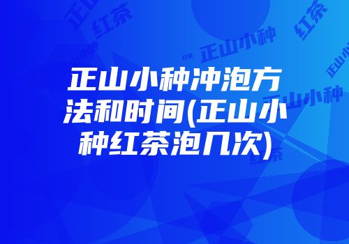 正山小种冲泡方法和时间(正山小种红茶泡几次)