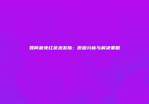 如何避免红茶泡发酸：原因分析与解决策略