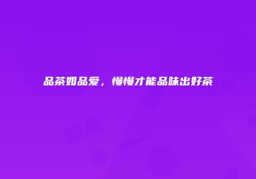 品茶如品爱，慢慢才能品味出好茶