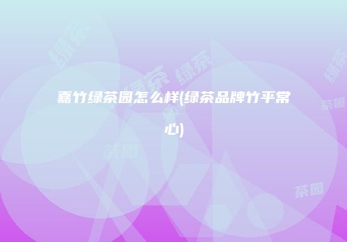 嘉竹绿茶园怎么样(绿茶品牌竹平常心)