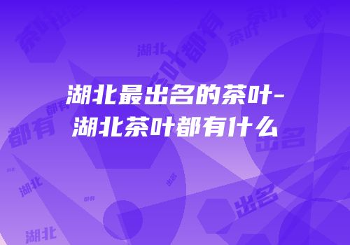 湖北最出名的茶叶-湖北茶叶都有什么