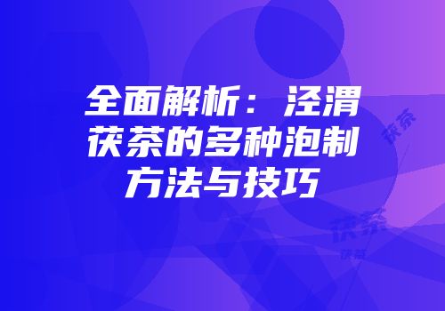 全面解析：泾渭茯茶的多种泡制方法与技巧