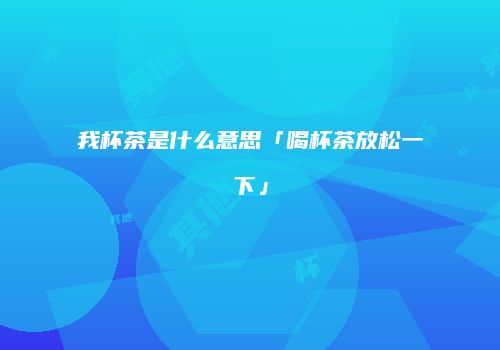 我杯茶是什么意思「喝杯茶放松一下」