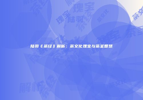 陆羽《茶经》解析：茶文化瑰宝与茶圣智慧
