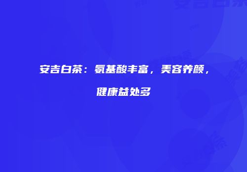 安吉白茶：氨基酸丰富，美容养颜，健康益处多