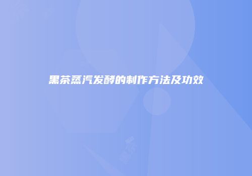 黑茶蒸汽发酵的制作方法及功效