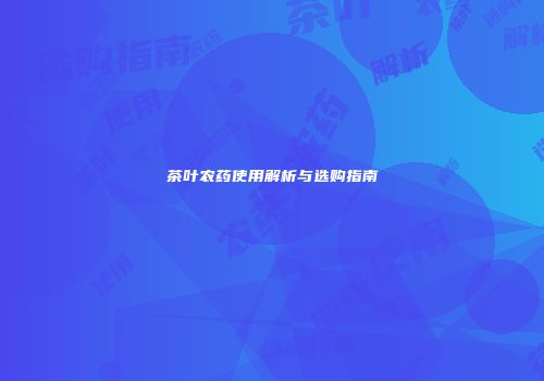 茶叶农药使用解析与选购指南