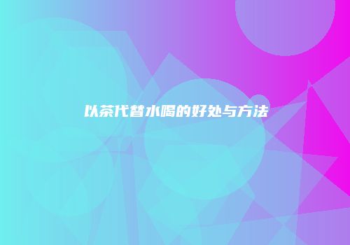 以茶代替水喝的好处与方法