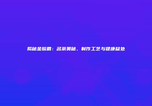 揭秘金骏眉：名茶奥秘、制作工艺与健康益处