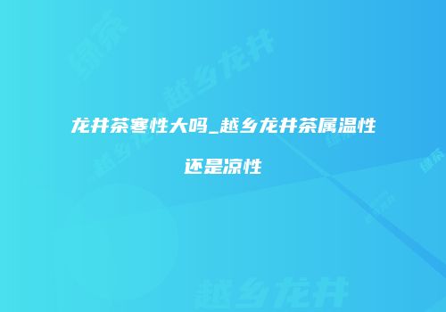 龙井茶寒性大吗_越乡龙井茶属温性还是凉性