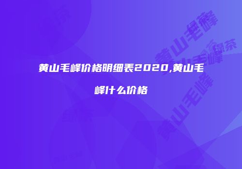 黄山毛峰价格明细表2020,黄山毛峰什么价格