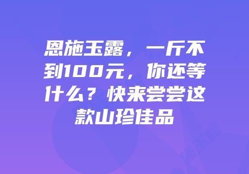 恩施玉露，一斤不到100元，你还等什么？快来尝尝这款山珍佳品