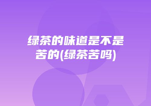 绿茶的味道是不是苦的(绿茶苦吗)