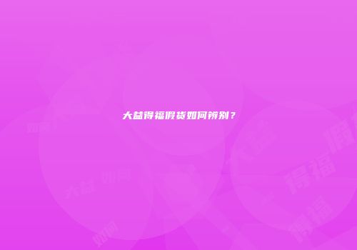 大益得福假货如何辨别？