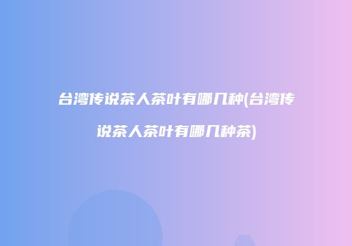 台湾传说茶人茶叶有哪几种(台湾传说茶人茶叶有哪几种茶)