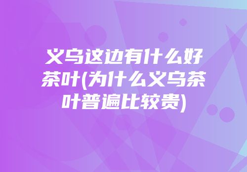 义乌这边有什么好茶叶(为什么义乌茶叶普遍比较贵)