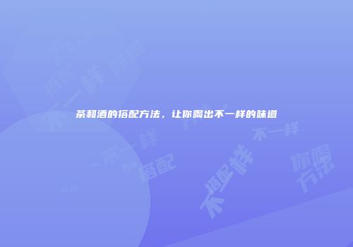 茶和酒的搭配方法，让你喝出不一样的味道