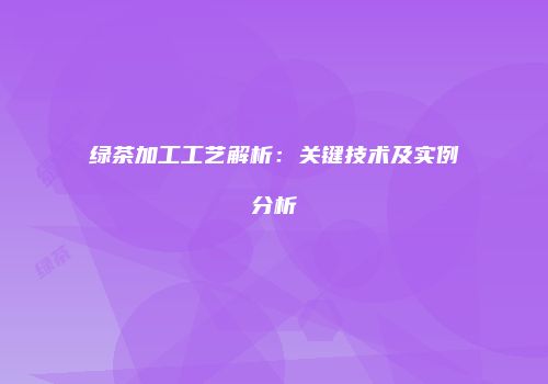 绿茶加工工艺解析：关键技术及实例分析