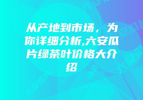 从产地到市场，为你详细分析,六安瓜片绿茶叶价格大介绍