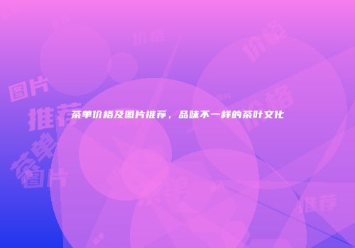 茶单价格及图片推荐，品味不一样的茶叶文化
