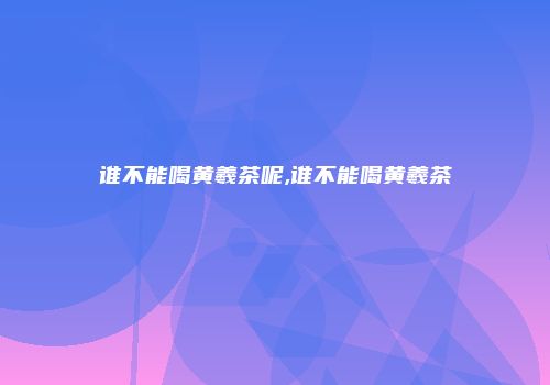 谁不能喝黄羲茶呢,谁不能喝黄羲茶