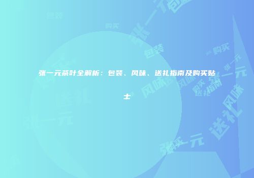 张一元茶叶全解析：包装、风味、送礼指南及购买贴士