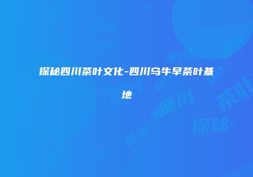 探秘四川茶叶文化-四川乌牛早茶叶基地