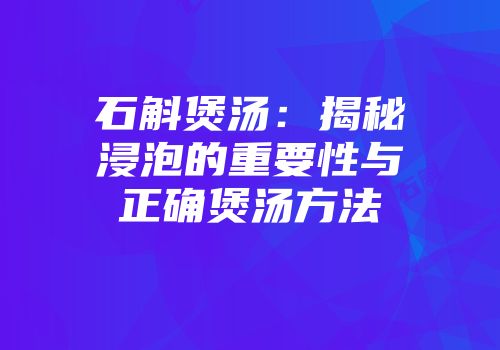 石斛煲汤：揭秘浸泡的重要性与正确煲汤方法