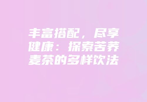 丰富搭配，尽享健康：探索苦荞麦茶的多样饮法
