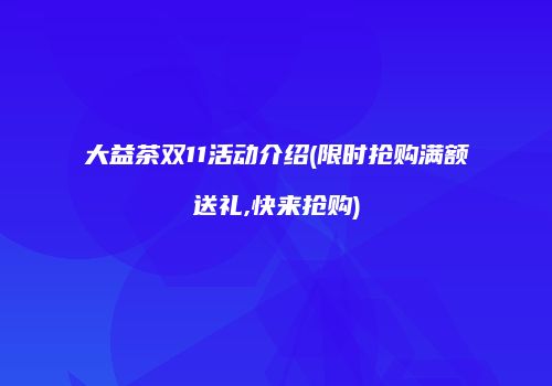 大益茶双11活动介绍(限时抢购满额送礼,快来抢购)