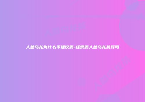 人参乌龙为什么不建议喝-经常喝人参乌龙茶好吗