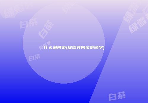 什么是白茶(绿雪芽白茶带领字)