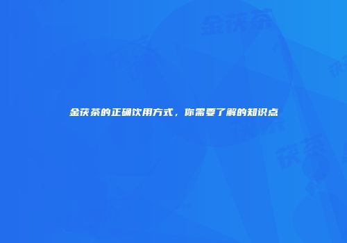 金茯茶的正确饮用方式，你需要了解的知识点