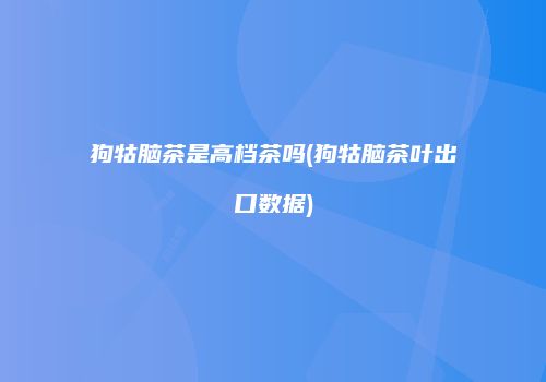 狗牯脑茶是高档茶吗(狗牯脑茶叶出口数据)