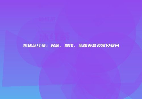 揭秘冰红茶：起源、制作、品牌差异及常见疑问