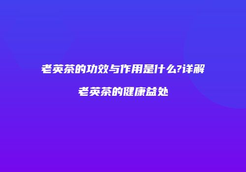老英茶的功效与作用是什么?详解老英茶的健康益处