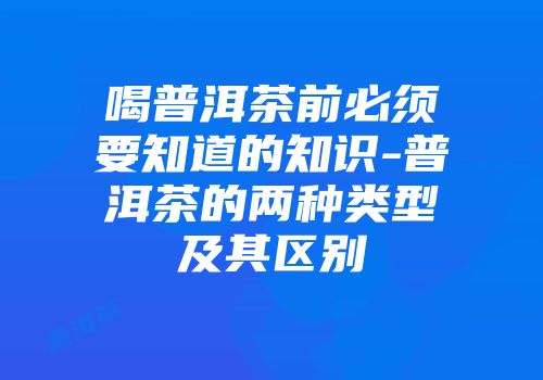 喝普洱茶前必须要知道的知识-普洱茶的两种类型及其区别