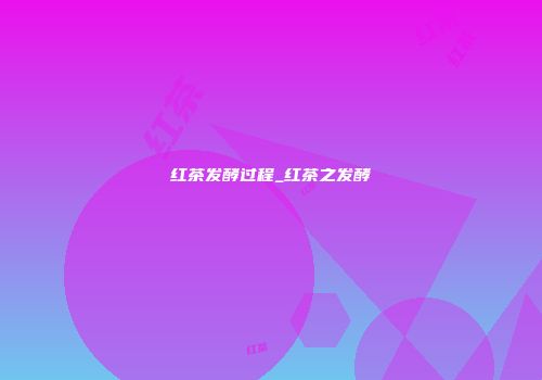 红茶发酵过程_红茶之发酵